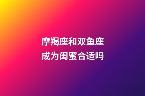 摩羯座和双鱼座成为闺蜜合适吗-第1张-星座运势-玄机派