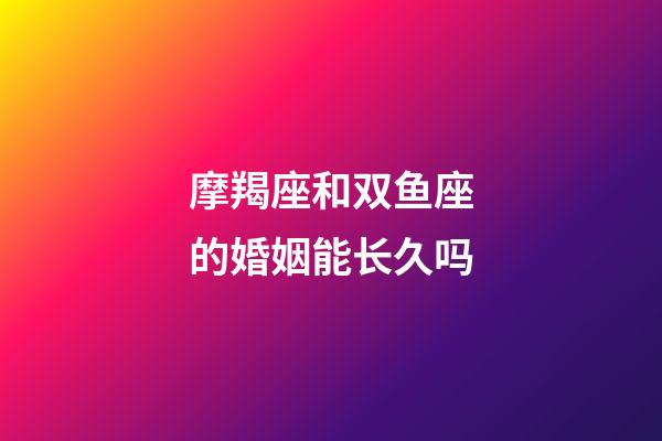 摩羯座和双鱼座的婚姻能长久吗-第1张-星座运势-玄机派