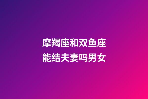 摩羯座和双鱼座能结夫妻吗男女-第1张-星座运势-玄机派