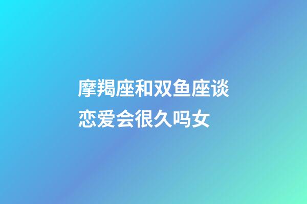 摩羯座和双鱼座谈恋爱会很久吗女-第1张-星座运势-玄机派