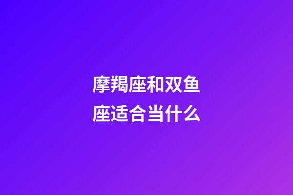 摩羯座和双鱼座适合当什么-第1张-星座运势-玄机派