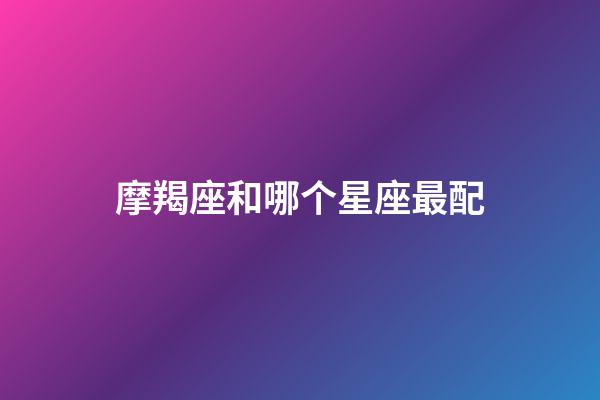 摩羯座和哪个星座最配（摩羯座为什么被称为死亡星座）-第1张-星座运势-玄机派