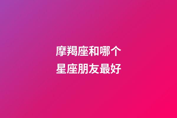 摩羯座和哪个星座朋友最好-第1张-星座运势-玄机派