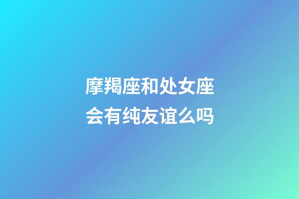 摩羯座和处女座会有纯友谊么吗-第1张-星座运势-玄机派