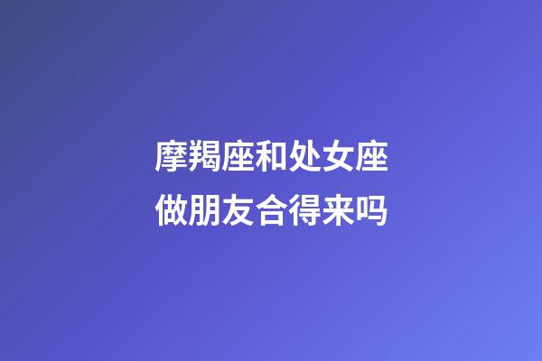 摩羯座和处女座做朋友合得来吗-第1张-星座运势-玄机派