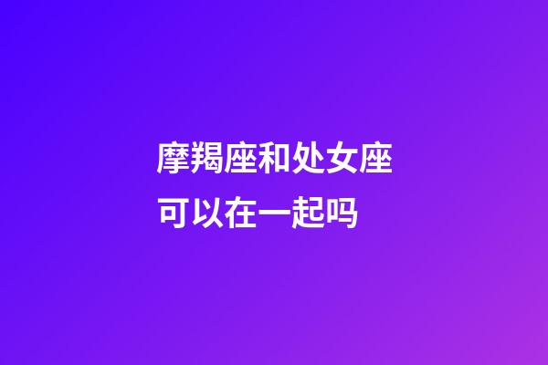 摩羯座和处女座可以在一起吗-第1张-星座运势-玄机派