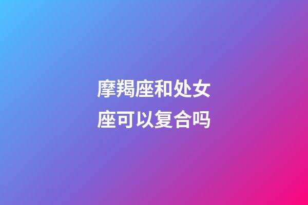 摩羯座和处女座可以复合吗-第1张-星座运势-玄机派