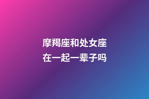 摩羯座和处女座在一起一辈子吗-第1张-星座运势-玄机派