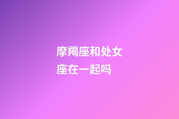 摩羯座和处女座在一起吗-第1张-星座运势-玄机派