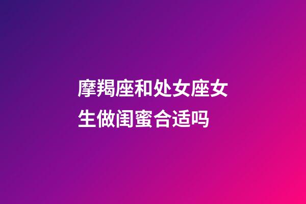 摩羯座和处女座女生做闺蜜合适吗-第1张-星座运势-玄机派