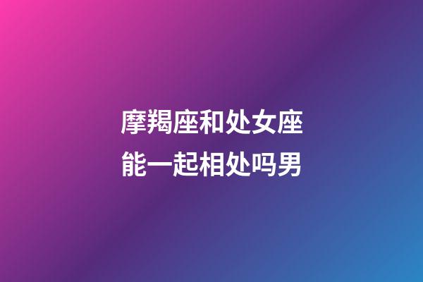 摩羯座和处女座能一起相处吗男-第1张-星座运势-玄机派