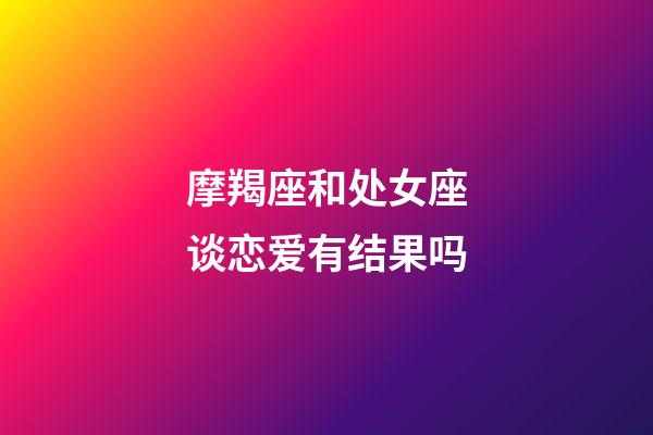 摩羯座和处女座谈恋爱有结果吗-第1张-星座运势-玄机派