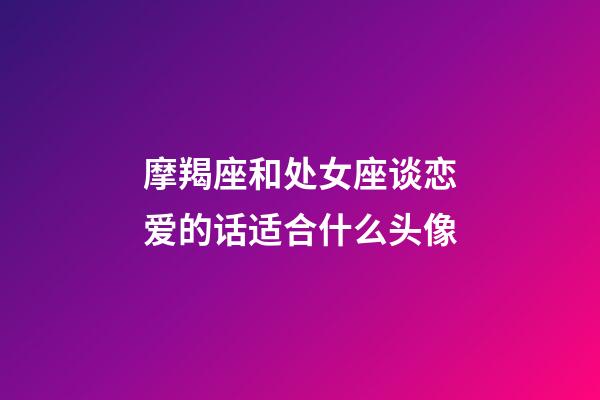 摩羯座和处女座谈恋爱的话适合什么头像-第1张-星座运势-玄机派