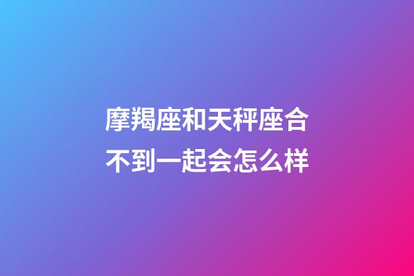 摩羯座和天秤座合不到一起会怎么样-第1张-星座运势-玄机派