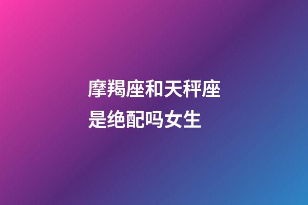 摩羯座和天秤座是绝配吗女生-第1张-星座运势-玄机派