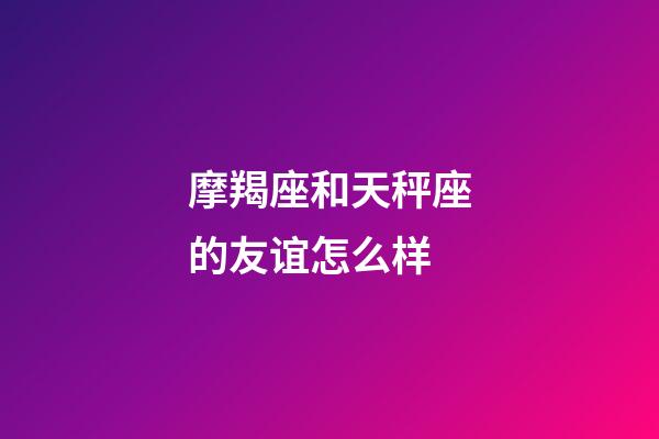 摩羯座和天秤座的友谊怎么样-第1张-星座运势-玄机派