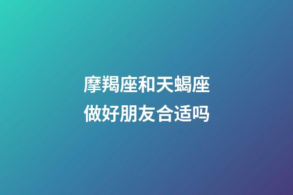 摩羯座和天蝎座做好朋友合适吗-第1张-星座运势-玄机派