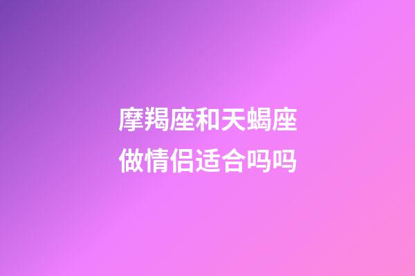 摩羯座和天蝎座做情侣适合吗吗-第1张-星座运势-玄机派