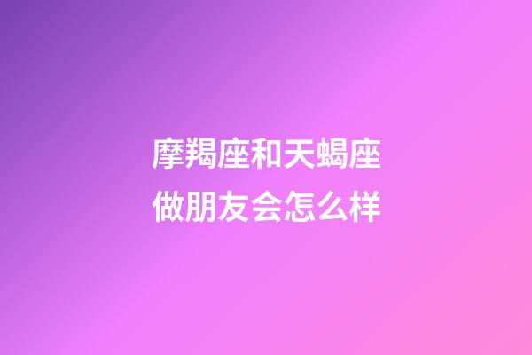 摩羯座和天蝎座做朋友会怎么样-第1张-星座运势-玄机派