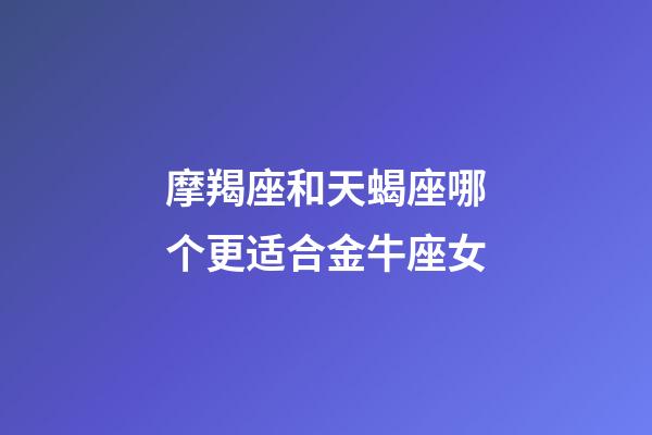 摩羯座和天蝎座哪个更适合金牛座女-第1张-星座运势-玄机派