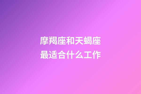 摩羯座和天蝎座最适合什么工作-第1张-星座运势-玄机派