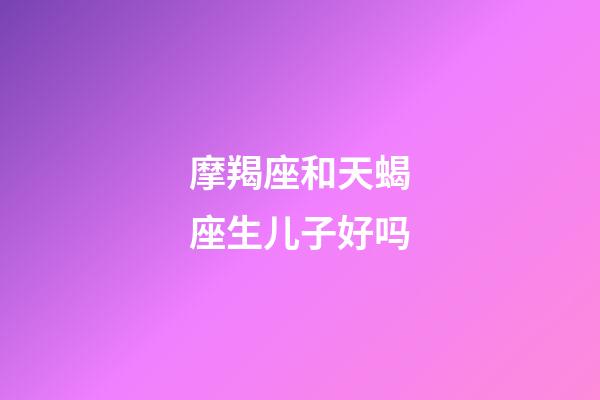 摩羯座和天蝎座生儿子好吗-第1张-星座运势-玄机派