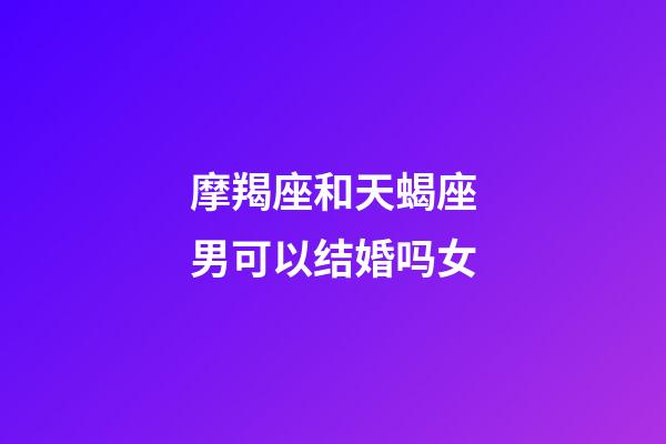 摩羯座和天蝎座男可以结婚吗女-第1张-星座运势-玄机派