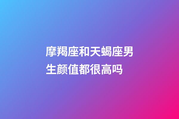 摩羯座和天蝎座男生颜值都很高吗-第1张-星座运势-玄机派