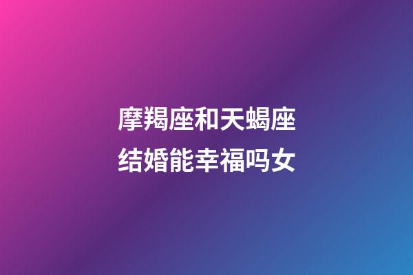 摩羯座和天蝎座结婚能幸福吗女-第1张-星座运势-玄机派