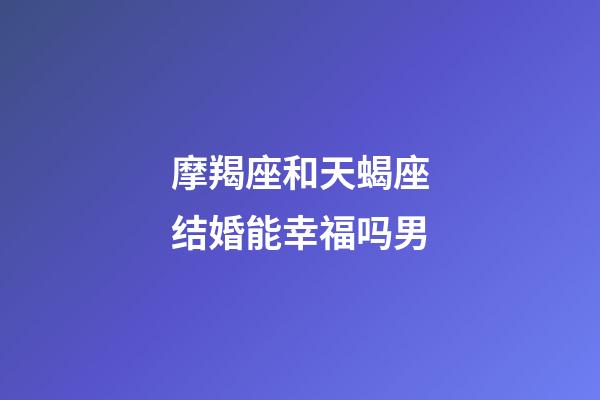摩羯座和天蝎座结婚能幸福吗男-第1张-星座运势-玄机派