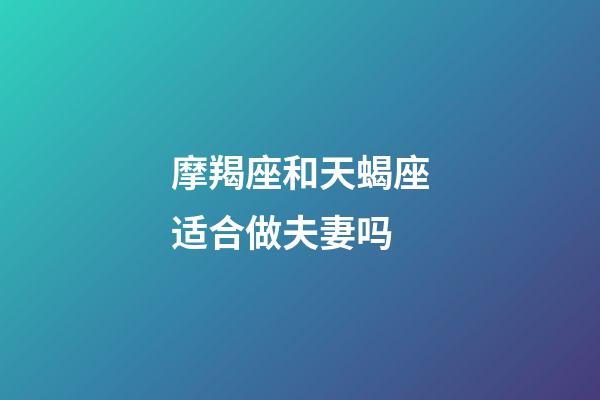 摩羯座和天蝎座适合做夫妻吗-第1张-星座运势-玄机派