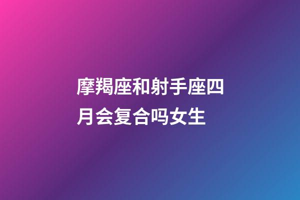 摩羯座和射手座四月会复合吗女生-第1张-星座运势-玄机派