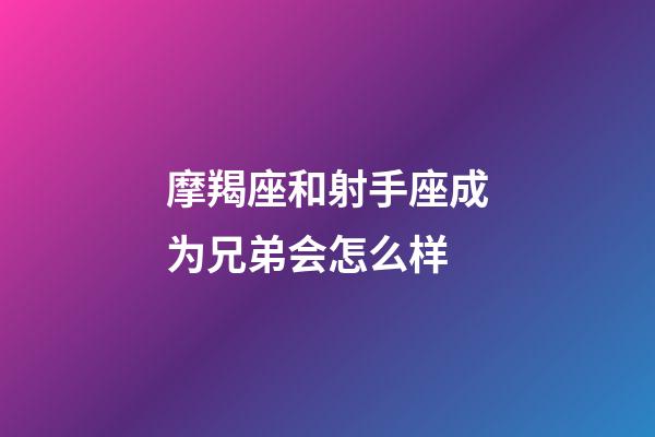 摩羯座和射手座成为兄弟会怎么样-第1张-星座运势-玄机派