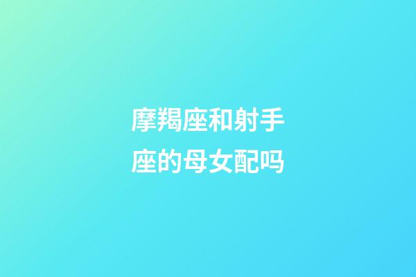 摩羯座和射手座的母女配吗-第1张-星座运势-玄机派