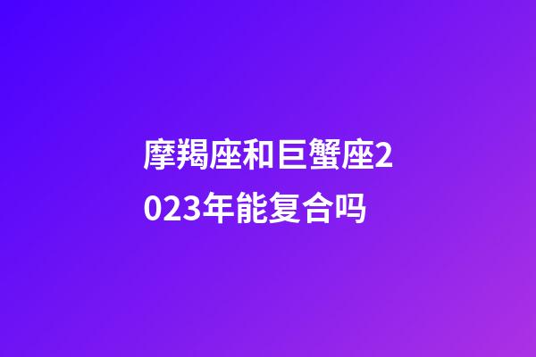 摩羯座和巨蟹座2023年能复合吗-第1张-星座运势-玄机派