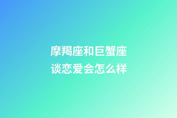 摩羯座和巨蟹座谈恋爱会怎么样-第1张-星座运势-玄机派