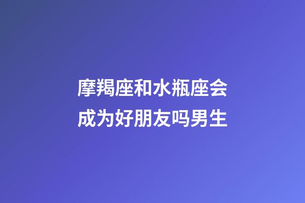 摩羯座和水瓶座会成为好朋友吗男生-第1张-星座运势-玄机派