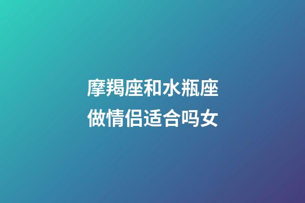 摩羯座和水瓶座做情侣适合吗女-第1张-星座运势-玄机派
