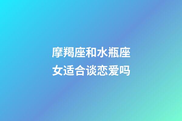 摩羯座和水瓶座女适合谈恋爱吗-第1张-星座运势-玄机派