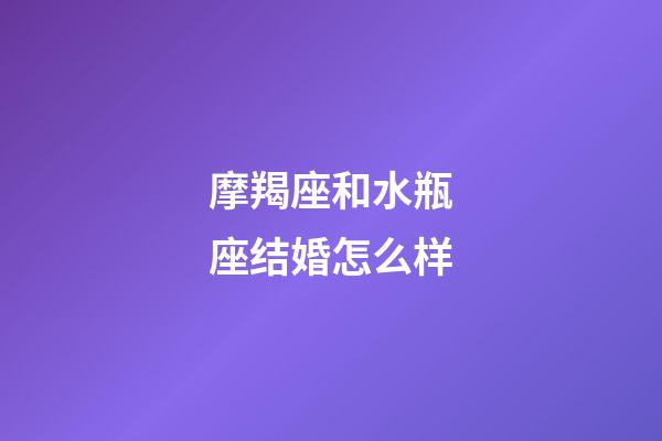 摩羯座和水瓶座结婚怎么样-第1张-星座运势-玄机派