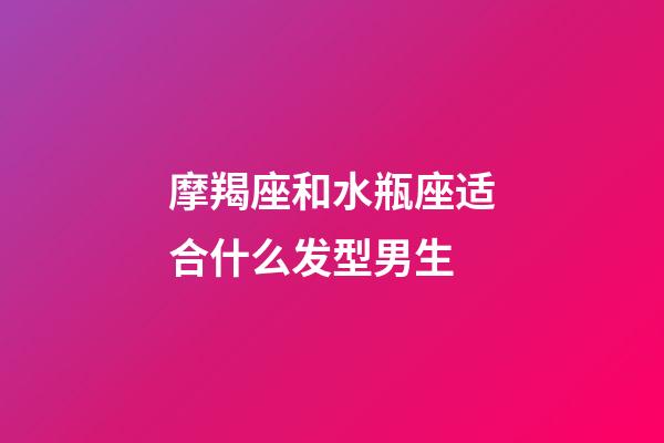 摩羯座和水瓶座适合什么发型男生-第1张-星座运势-玄机派
