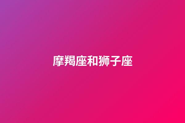 摩羯座和狮子座（陶白白说摩羯和狮子绝配）-第1张-星座运势-玄机派