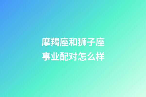 摩羯座和狮子座事业配对怎么样-第1张-星座运势-玄机派