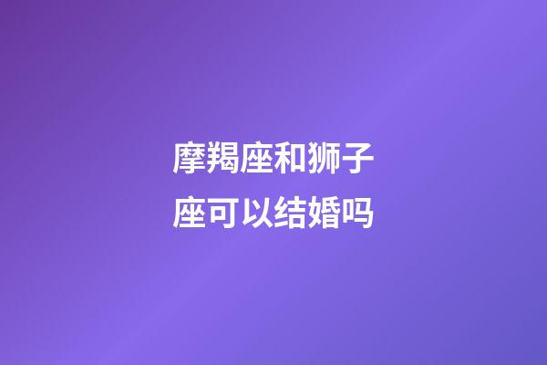 摩羯座和狮子座可以结婚吗-第1张-星座运势-玄机派