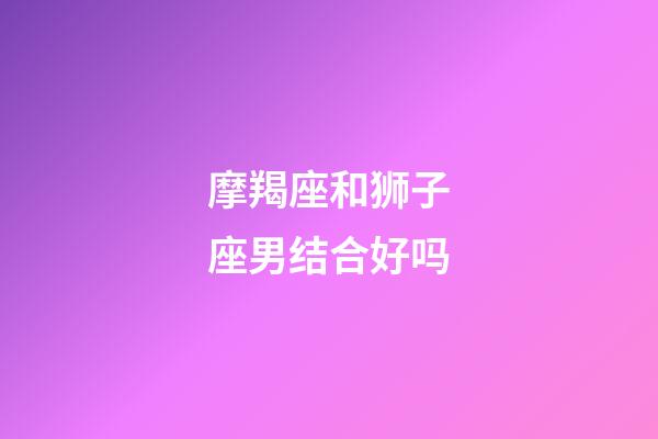 摩羯座和狮子座男结合好吗-第1张-星座运势-玄机派