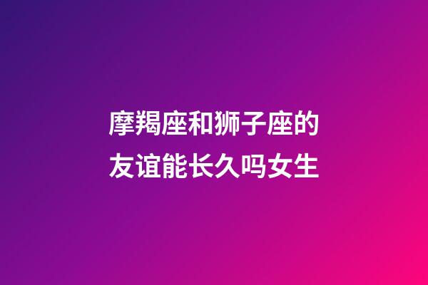 摩羯座和狮子座的友谊能长久吗女生-第1张-星座运势-玄机派