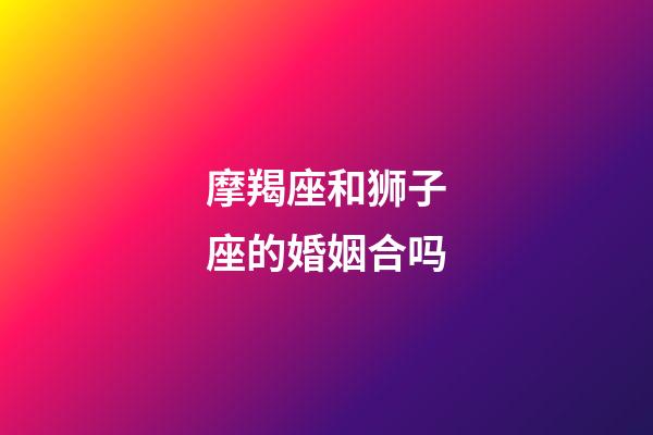 摩羯座和狮子座的婚姻合吗-第1张-星座运势-玄机派
