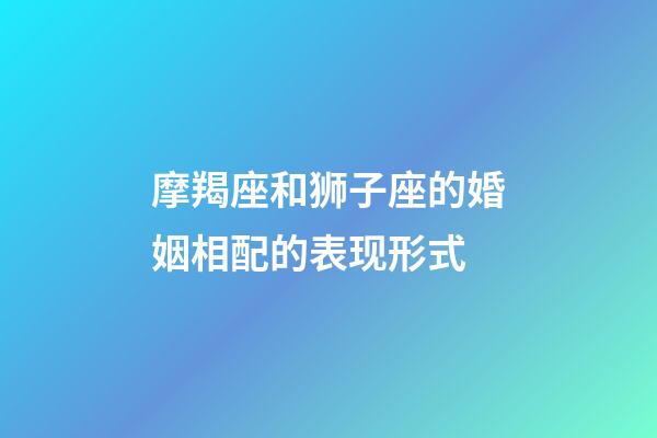 摩羯座和狮子座的婚姻相配的表现形式-第1张-星座运势-玄机派