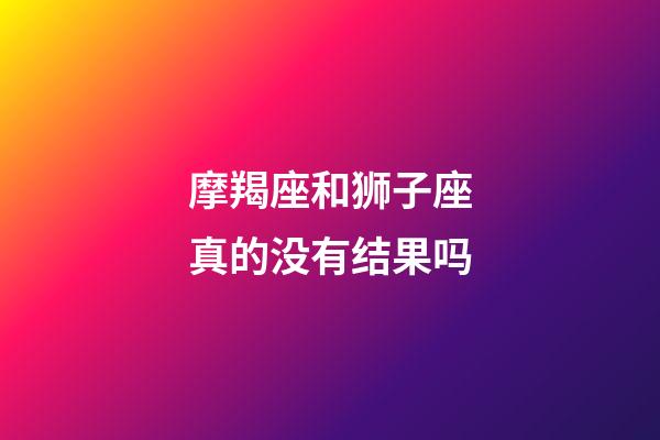 摩羯座和狮子座真的没有结果吗-第1张-星座运势-玄机派