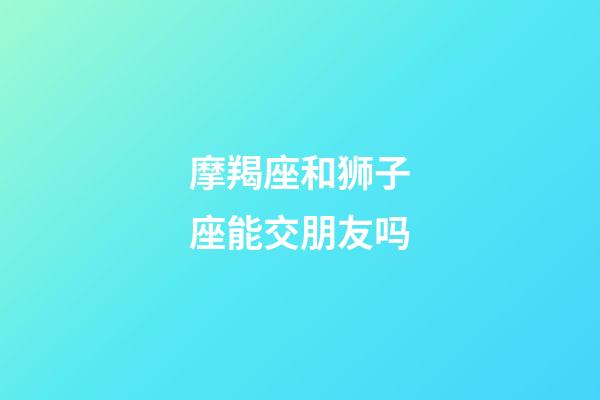 摩羯座和狮子座能交朋友吗-第1张-星座运势-玄机派